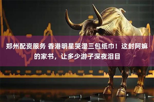 郑州配资服务 香港明星哭湿三包纸巾！这封阿嫲的家书，让多少游子深夜泪目
