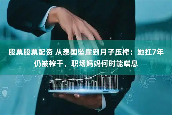 股票股票配资 从泰国坠崖到月子压榨：她扛7年仍被榨干，职场妈妈何时能喘息