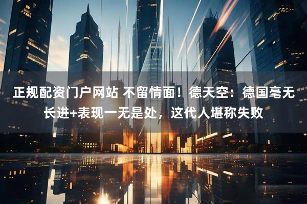 正规配资门户网站 不留情面！德天空：德国毫无长进+表现一无是处，这代人堪称失败