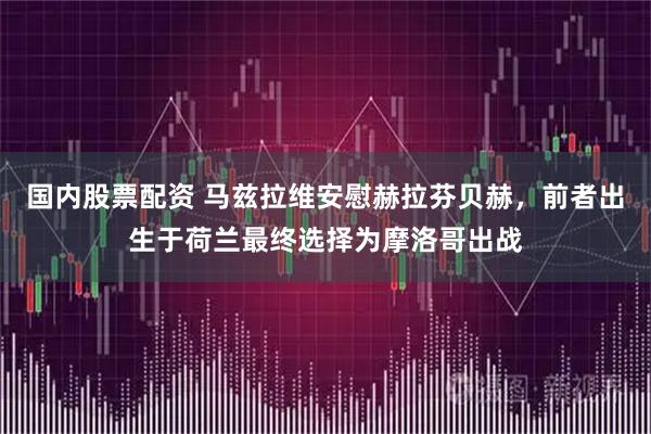 国内股票配资 马兹拉维安慰赫拉芬贝赫，前者出生于荷兰最终选择为摩洛哥出战