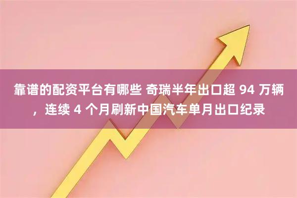 靠谱的配资平台有哪些 奇瑞半年出口超 94 万辆，连续 4 个月刷新中国汽车单月出口纪录