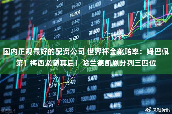 国内正规最好的配资公司 世界杯金靴赔率：姆巴佩第1 梅西紧随其后！哈兰德凯恩分列三四位