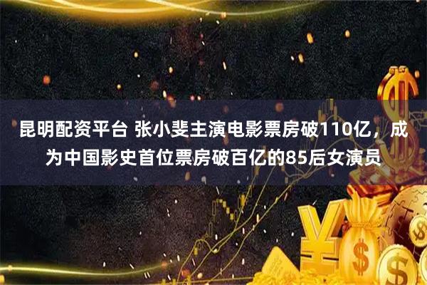 昆明配资平台 张小斐主演电影票房破110亿，成为中国影史首位票房破百亿的85后女演员