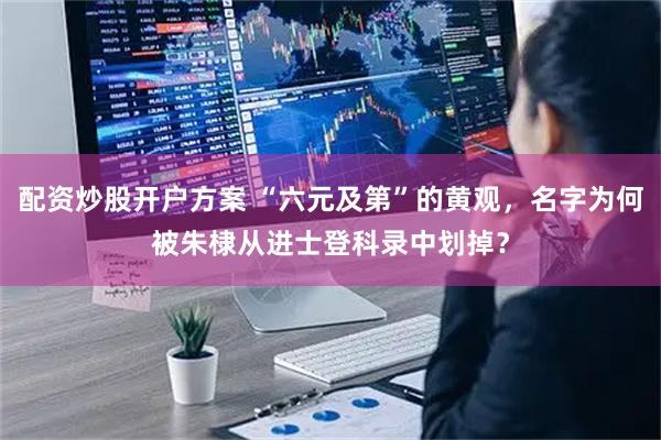 配资炒股开户方案 “六元及第”的黄观，名字为何被朱棣从进士登科录中划掉？