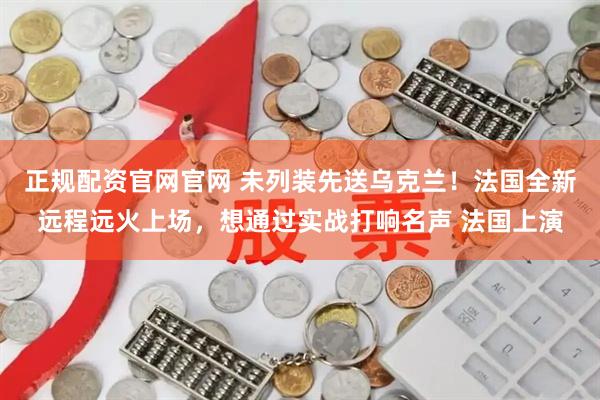 正规配资官网官网 未列装先送乌克兰！法国全新远程远火上场，想通过实战打响名声 法国上演