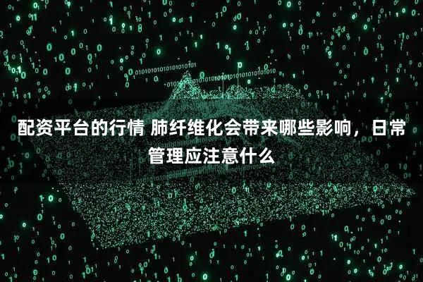 配资平台的行情 肺纤维化会带来哪些影响,日常管理应注意什么