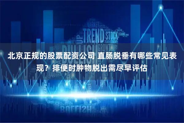 北京正规的股票配资公司 直肠脱垂有哪些常见表现？排便时肿物脱出需尽早评估