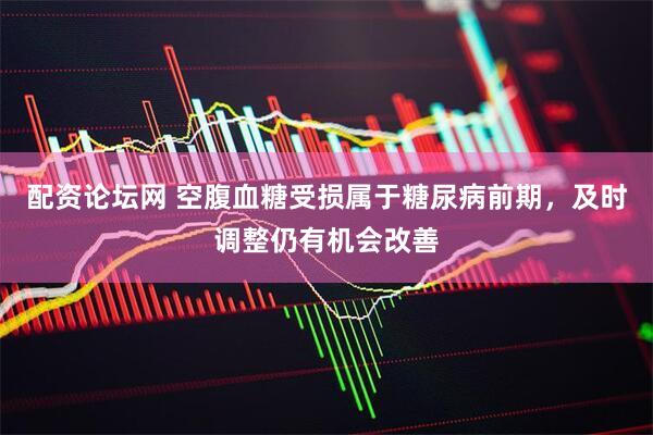 配资论坛网 空腹血糖受损属于糖尿病前期，及时调整仍有机会改善