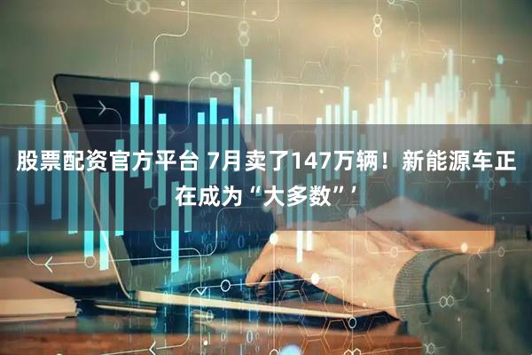 股票配资官方平台 7月卖了147万辆！新能源车正在成为“大多数”’
