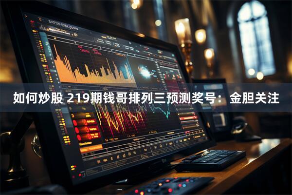 如何炒股 219期钱哥排列三预测奖号：金胆关注