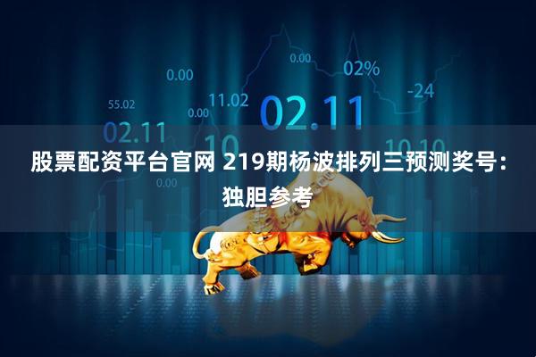 股票配资平台官网 219期杨波排列三预测奖号：独胆参考