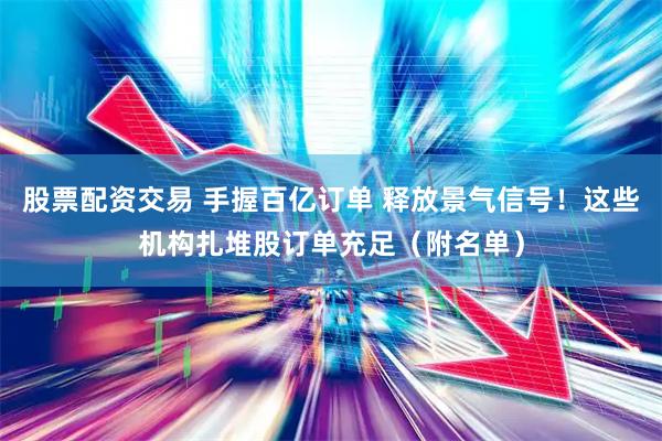 股票配资交易 手握百亿订单 释放景气信号！这些机构扎堆股订单充足（附名单）