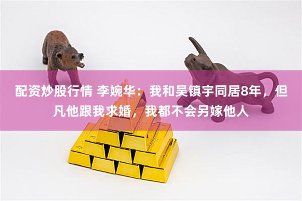 配资炒股行情 李婉华：我和吴镇宇同居8年，但凡他跟我求婚，我都不会另嫁他人