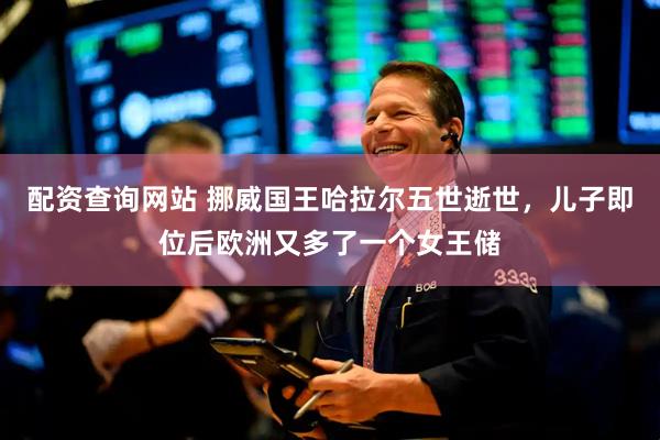 配资查询网站 挪威国王哈拉尔五世逝世，儿子即位后欧洲又多了一个女王储