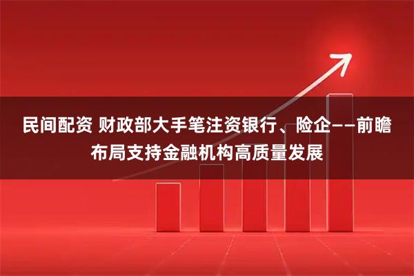 民间配资 财政部大手笔注资银行、险企——前瞻布局支持金融机构高质量发展