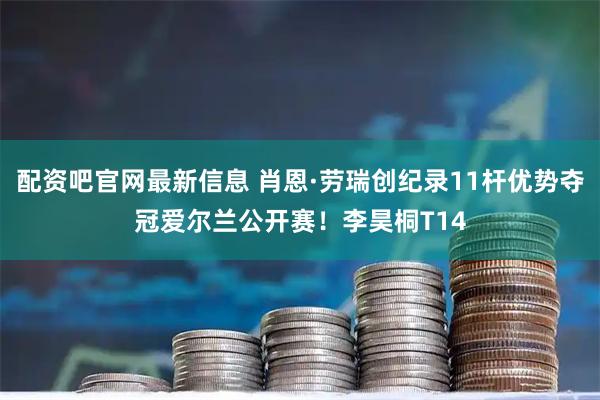 配资吧官网最新信息 肖恩·劳瑞创纪录11杆优势夺冠爱尔兰公开赛!李昊桐T14