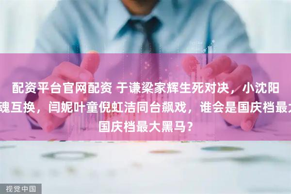 配资平台官网配资 于谦梁家辉生死对决,小沈阳夫妇灵魂互换,闫妮叶童倪虹洁同台飙戏,谁会是国庆档最大黑马?