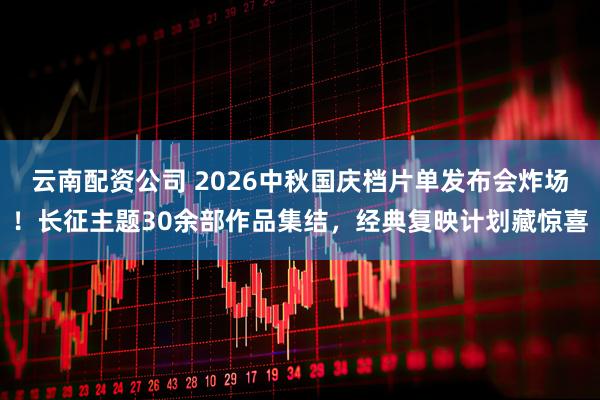 云南配资公司 2026中秋国庆档片单发布会炸场！长征主题30余部作品集结，经典复映计划藏惊喜