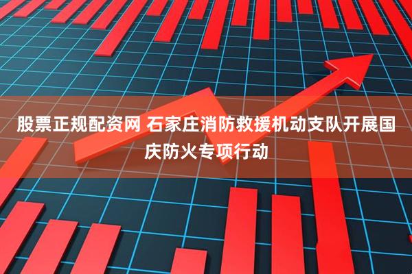 股票正规配资网 石家庄消防救援机动支队开展国庆防火专项行动