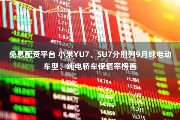 免息配资平台 小米YU7、SU7分别列9月纯电动车型、纯电轿车保值率榜首