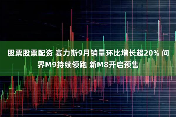 股票股票配资 赛力斯9月销量环比增长超20% 问界M9持续领跑 新M8开启预售