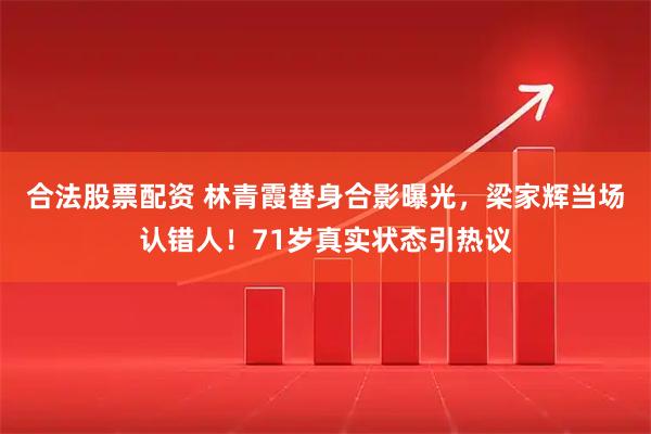 合法股票配资 林青霞替身合影曝光，梁家辉当场认错人！71岁真实状态引热议