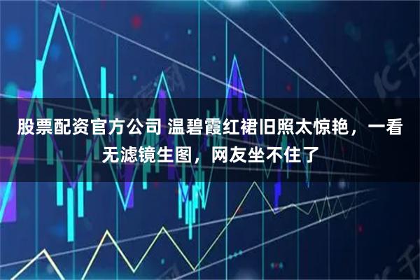 股票配资官方公司 温碧霞红裙旧照太惊艳，一看无滤镜生图，网友坐不住了